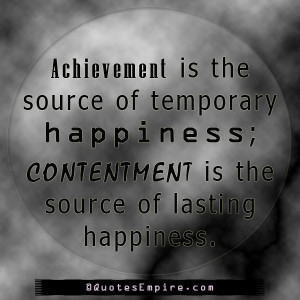 Achievement is the source of temporary happiness; contentment is the ...