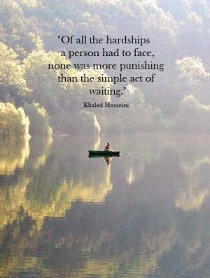 ... more punishing than the simple act of waiting.” ― Khaled Hosseini