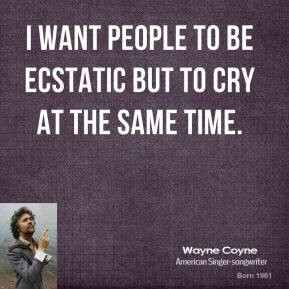 Wayne Coyne - I want people to be ecstatic but to cry at the same time ...