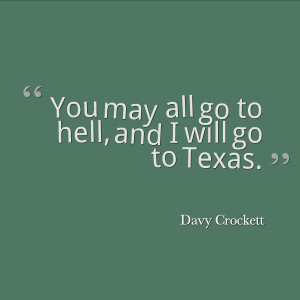 You may all go to hell, and I will go to Texas.” – Davy ...