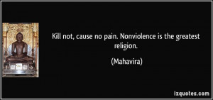 ... not, cause no pain. Nonviolence is the greatest religion. - Mahavira
