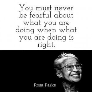 ... about what you are doing when what you are doing is right. Rosa Parks