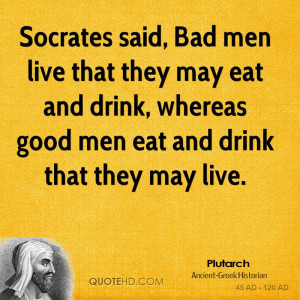 Socrates said, Bad men live that they may eat and drink, whereas good ...