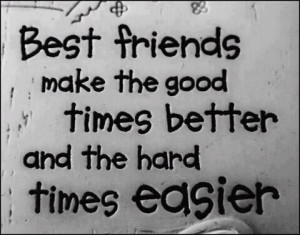 Best friends make the good time better and hard time easier.