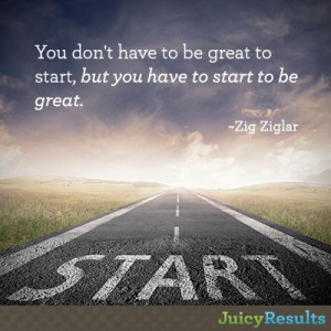 ... start, but you have to start to be great.