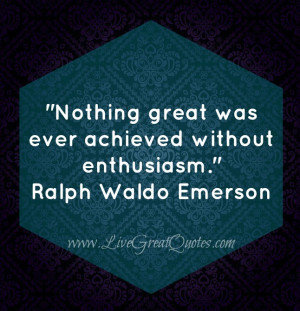 Nothing Great Was Ever Achieved Without EnthusiasmBe sure to LIKE us ...