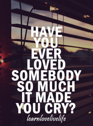 ... Quotes: Have You Ever Loved Somebody So Much It Made You Cry Quote On