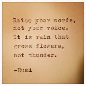 Raise your words, not your voice. It is rain that grows flowers, not ...