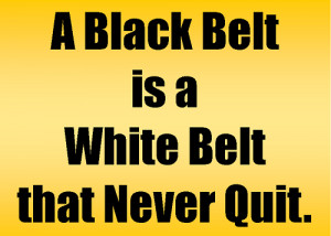 Black Belt is a White Belt that Never Quit.” I don’t know who ...