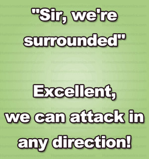 Sir, we’re surrounded” Excellent, we can attack in any direction ...