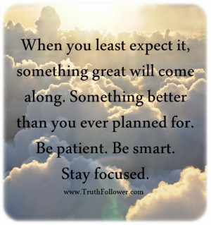 ... better than you ever planned for. Be patient. Be smart. Stay focused