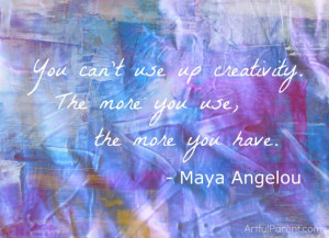 ... creativity. The more you use, the more you have.” – Maya Angelou