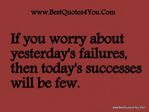 If you worry about yesterday's failures, then today's successes will ...