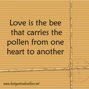 Love is the bee that carries the pollen from one heart to another.