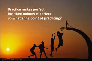 Practice makes perfect but then nobody is perfect so what’s the ...