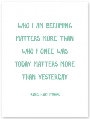 Who I am becoming matters more than who I once was. Today matters more ...