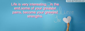 ... the end,some of your greatest pains, become your greatest strengths