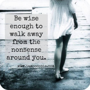 Be wise enough to walk away from the nonsense around you.