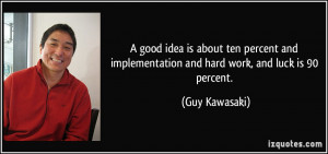 ... implementation and hard work, and luck is 90 percent. - Guy Kawasaki