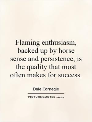 Flaming enthusiasm, backed up by horse sense and persistence, is the ...