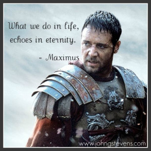 Quote from Gladiator: What we do in life, echoes in eternity. -Maximus