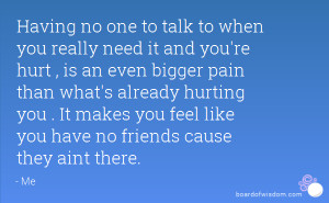 Having no one to talk to when you really need it and you're hurt , is ...