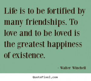 Life is to be fortified by many friendships. To love and to be loved ...
