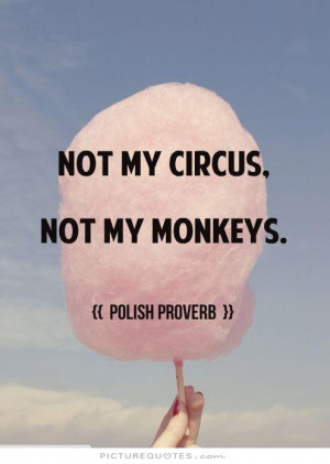 Not my circus. Not my monkeys Picture Quote #1