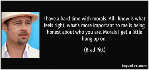 have a hard time with morals. All I know is what feels right, what's ...