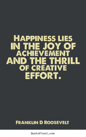 Happiness lies in the joy of achievement and the thrill of creative ...