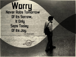 Worry never robs tomorrow of its sorrow, it only saps today of its joy ...