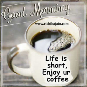 Good morning ;Life is short, Enjoy ur coffee