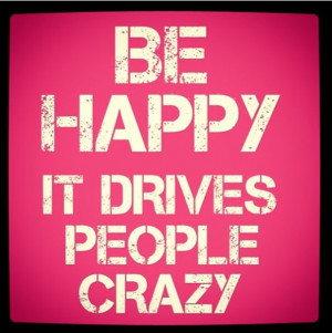 Be happy, it drives people crazy ;-)