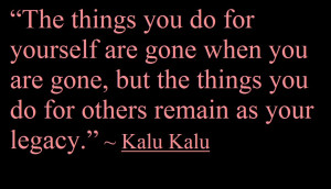 The things you do for yourself are gone when you are gone,but the ...