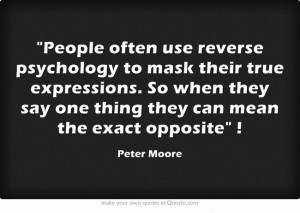 People often use reverse psychology to mask their true expressions. So ...