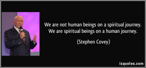 are not human beings on a spiritual journey. We are spiritual beings ...