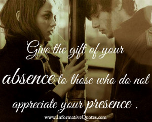 of your absence to those people who don't appreciate your presence ...