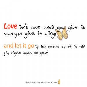 Love isn't love until you give it away, so give it wings and let it go ...