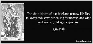 The short bloom of our brief and narrow life flies far away. While we ...