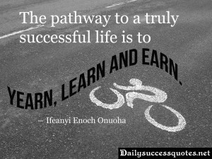 The pathway to a truly successful life is to yearn, learn and earn.
