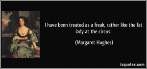 have been treated as a freak, rather like the fat lady at the circus ...