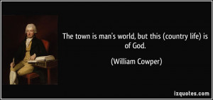 The town is man's world, but this (country life) is of God. - William ...