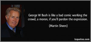 ... the crowd, a moron, if you'll pardon the expression. - Martin Sheen