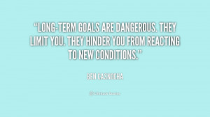 Long-term goals are dangerous. They limit you. They hinder you from ...