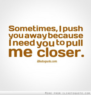 Sometimes, I push you away because I need you to pull me closer.