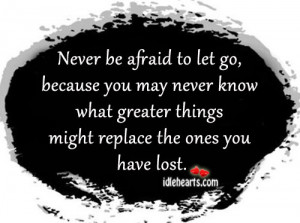 Never be afraid to let go, because you may never know what greater ...