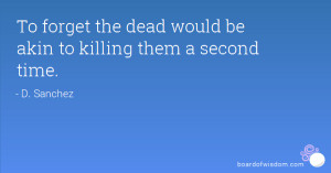 To forget the dead would be akin to killing them a second time.
