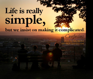 ... complicate the simple things. Enjoy what you have and live your life