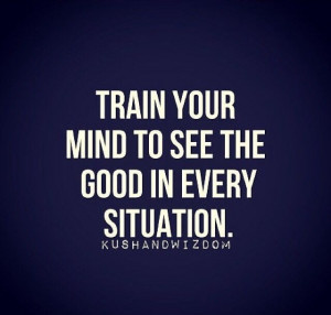 Train your mind to see the good in every situation.