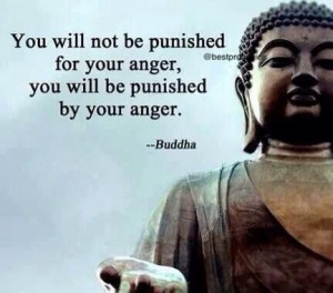 ... punished for your anger. You will be punished by your anger. - Buddha